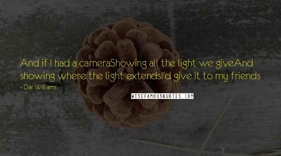 Dar Williams Quotes: And if I had a cameraShowing all the light we giveAnd showing where the light extendsI'd give it to my friends