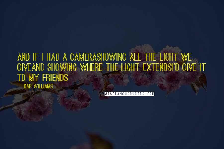 Dar Williams Quotes: And if I had a cameraShowing all the light we giveAnd showing where the light extendsI'd give it to my friends