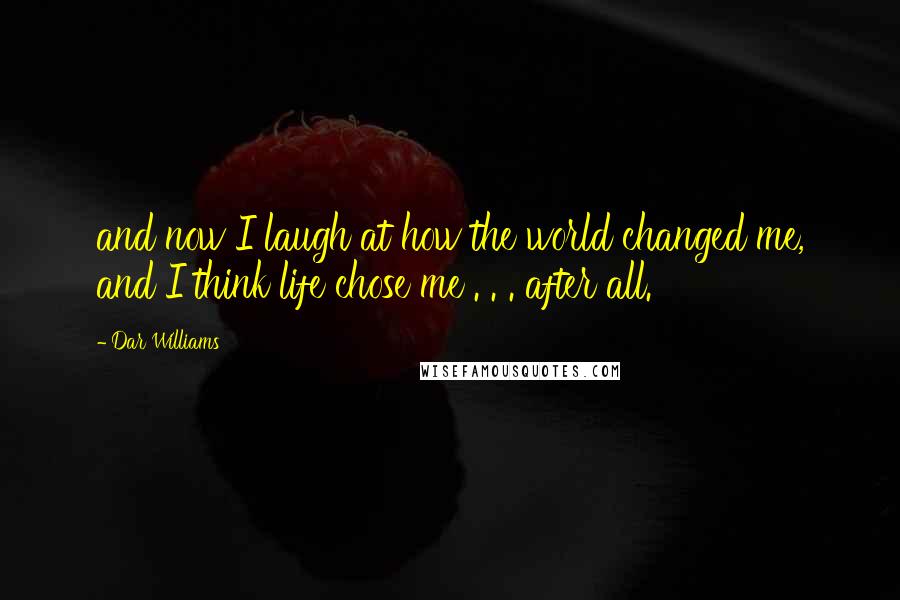 Dar Williams Quotes: and now I laugh at how the world changed me, and I think life chose me . . . after all.