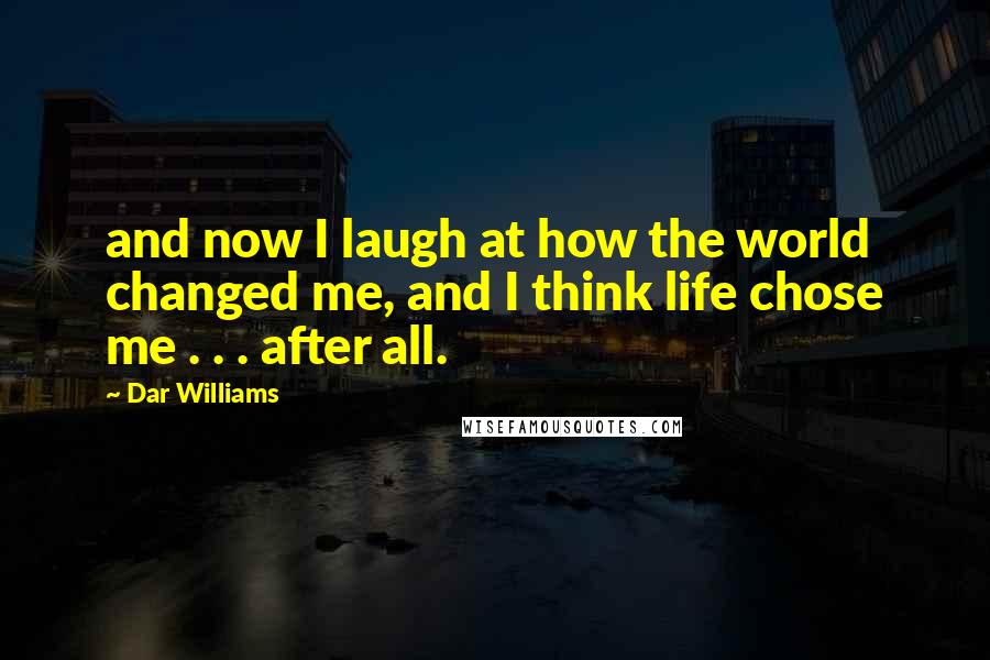 Dar Williams Quotes: and now I laugh at how the world changed me, and I think life chose me . . . after all.