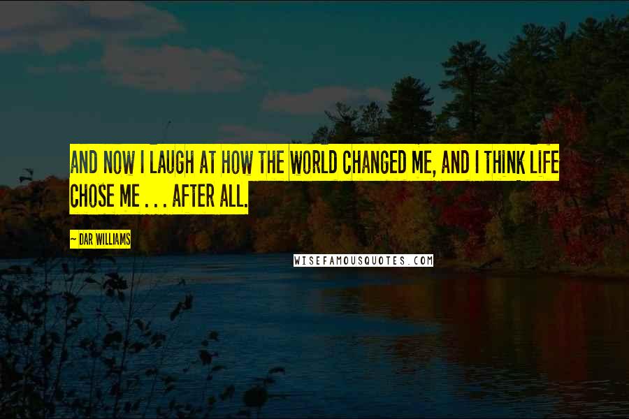 Dar Williams Quotes: and now I laugh at how the world changed me, and I think life chose me . . . after all.
