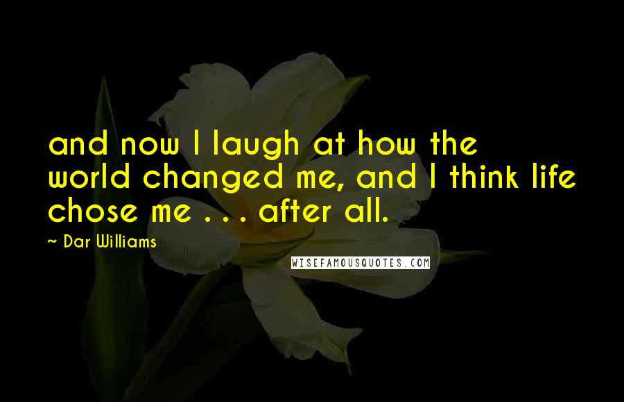 Dar Williams Quotes: and now I laugh at how the world changed me, and I think life chose me . . . after all.