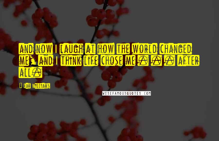 Dar Williams Quotes: and now I laugh at how the world changed me, and I think life chose me . . . after all.