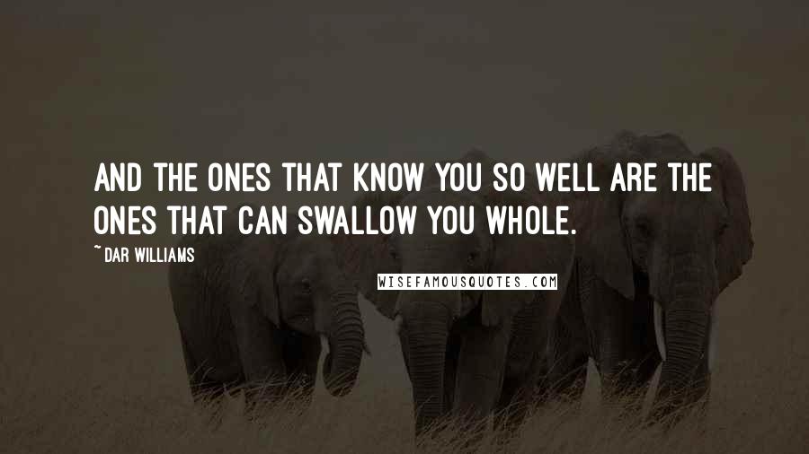 Dar Williams Quotes: And the ones that know you so well are the ones that can swallow you whole.