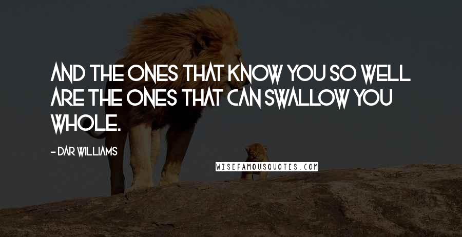 Dar Williams Quotes: And the ones that know you so well are the ones that can swallow you whole.