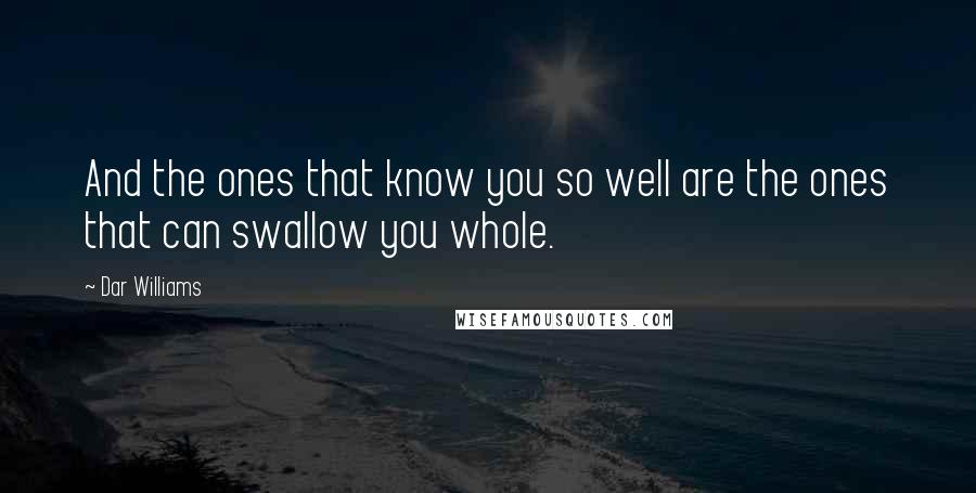 Dar Williams Quotes: And the ones that know you so well are the ones that can swallow you whole.