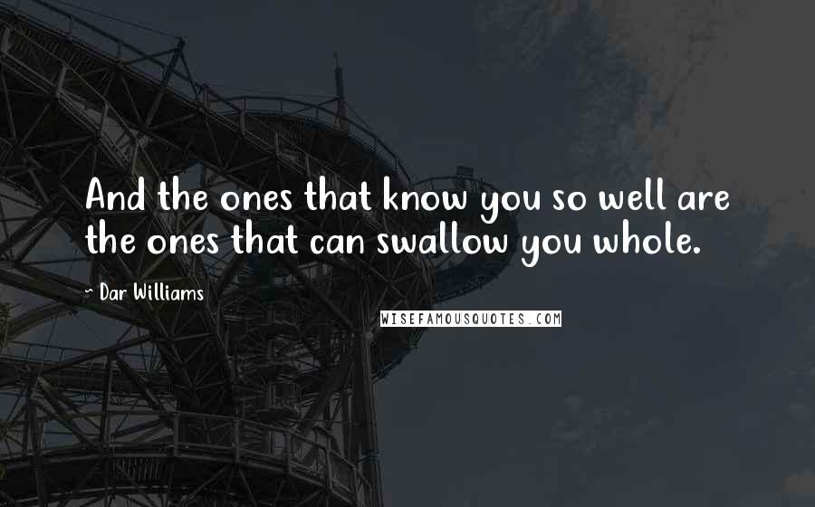 Dar Williams Quotes: And the ones that know you so well are the ones that can swallow you whole.