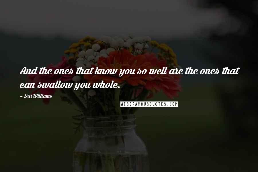 Dar Williams Quotes: And the ones that know you so well are the ones that can swallow you whole.