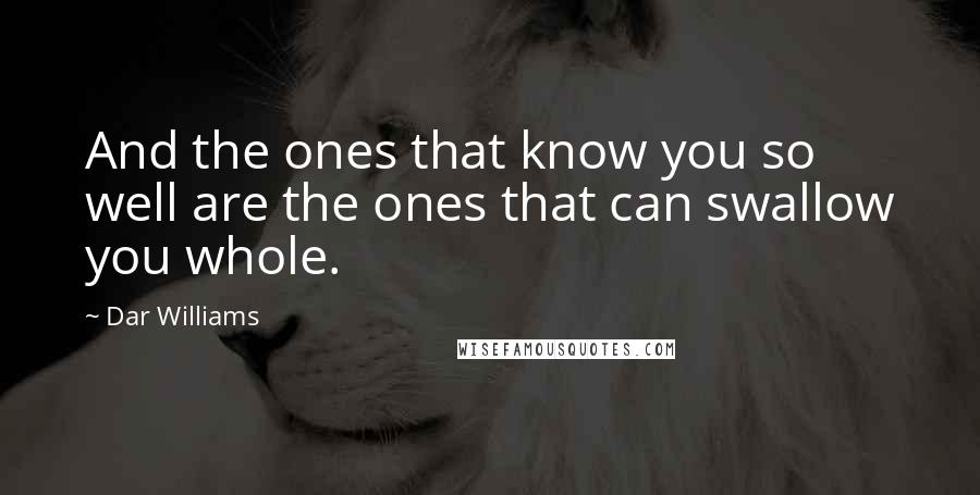 Dar Williams Quotes: And the ones that know you so well are the ones that can swallow you whole.