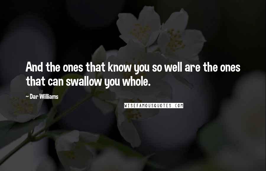 Dar Williams Quotes: And the ones that know you so well are the ones that can swallow you whole.