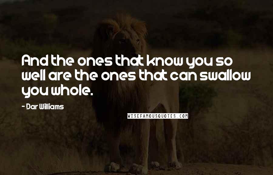 Dar Williams Quotes: And the ones that know you so well are the ones that can swallow you whole.