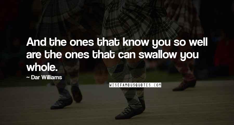 Dar Williams Quotes: And the ones that know you so well are the ones that can swallow you whole.