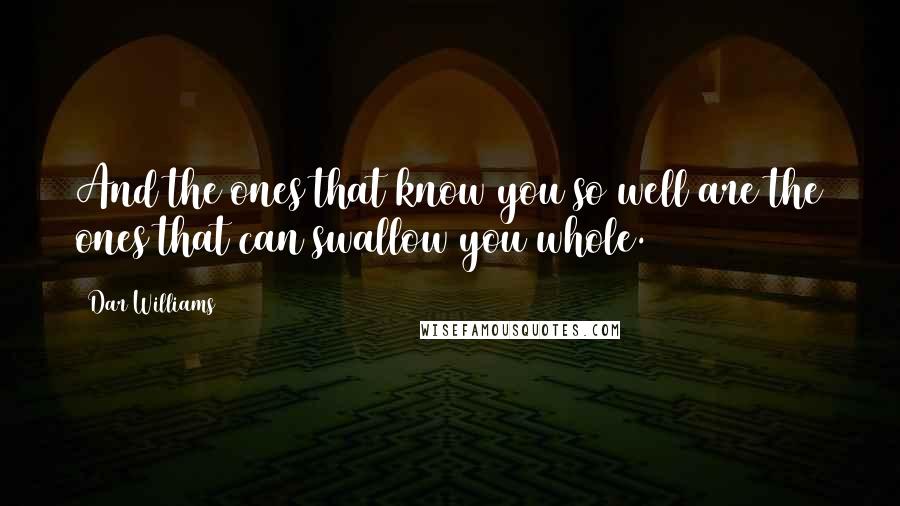 Dar Williams Quotes: And the ones that know you so well are the ones that can swallow you whole.