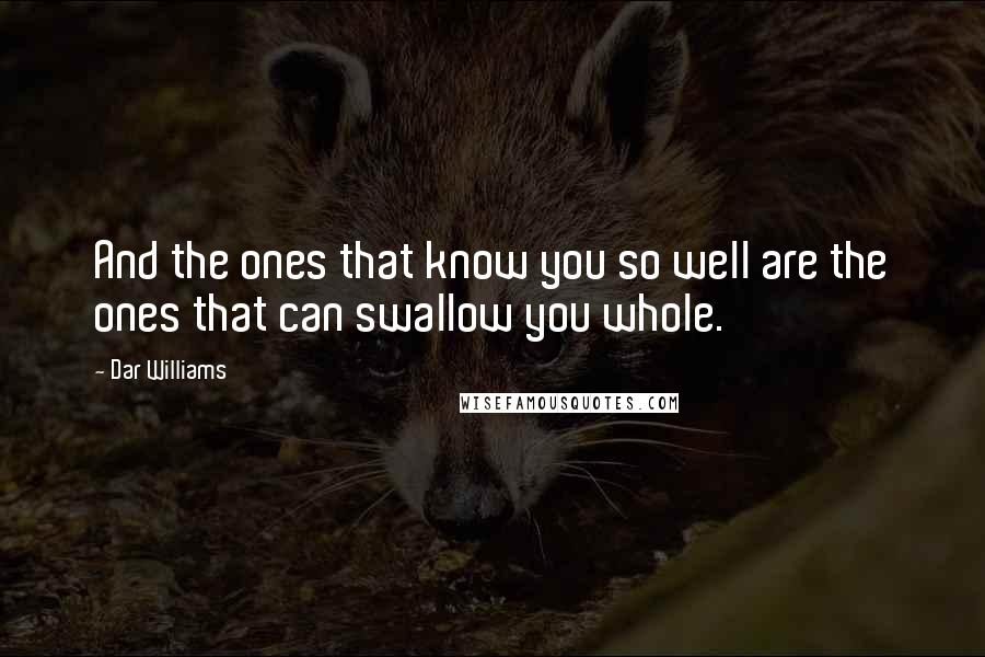 Dar Williams Quotes: And the ones that know you so well are the ones that can swallow you whole.