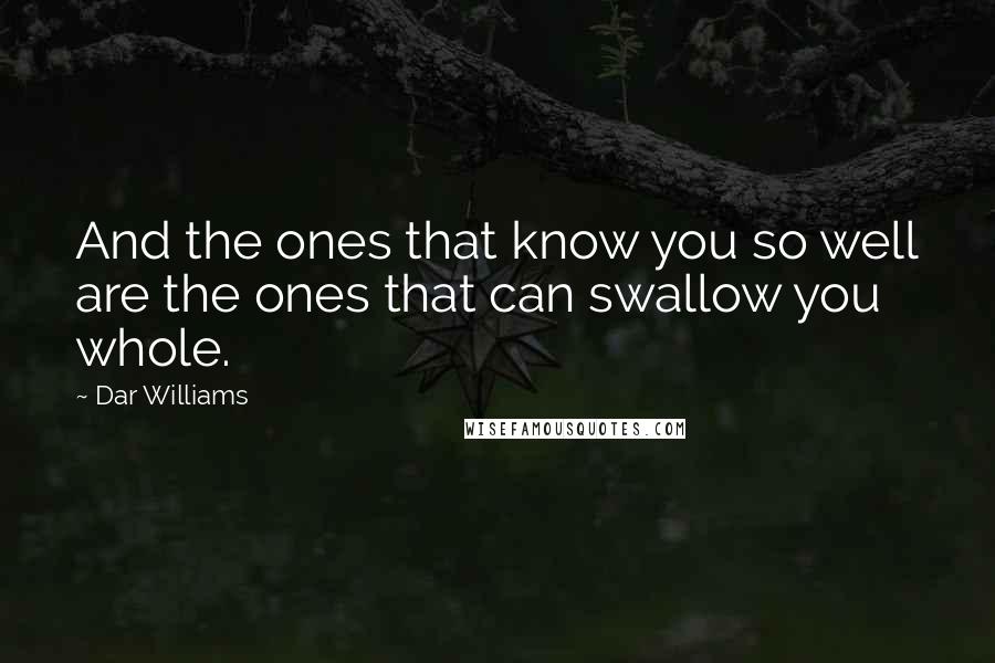Dar Williams Quotes: And the ones that know you so well are the ones that can swallow you whole.