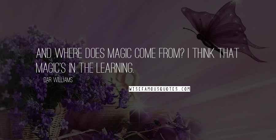 Dar Williams Quotes: And where does magic come from? I think that magic's in the learning.