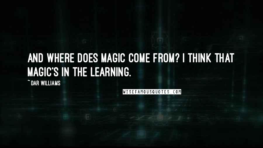 Dar Williams Quotes: And where does magic come from? I think that magic's in the learning.