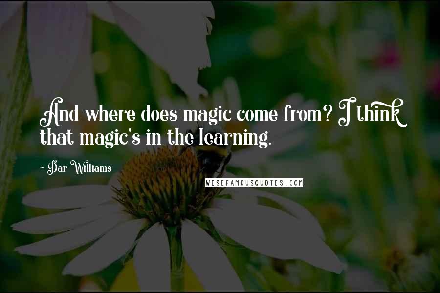 Dar Williams Quotes: And where does magic come from? I think that magic's in the learning.