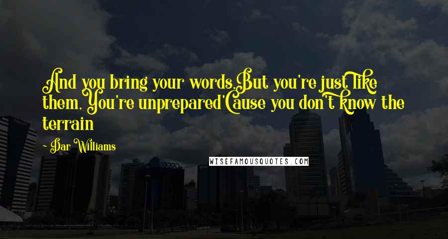 Dar Williams Quotes: And you bring your words,But you're just like them,You're unprepared'Cause you don't know the terrain