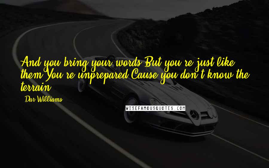 Dar Williams Quotes: And you bring your words,But you're just like them,You're unprepared'Cause you don't know the terrain