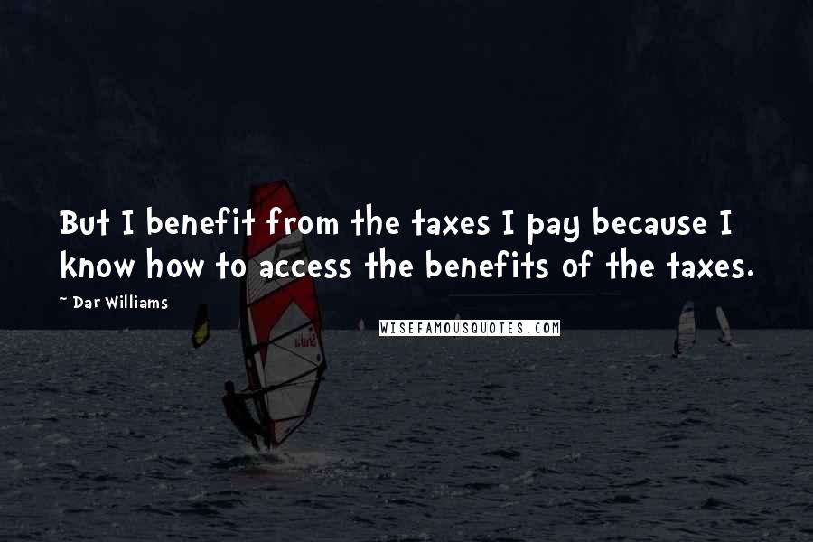 Dar Williams Quotes: But I benefit from the taxes I pay because I know how to access the benefits of the taxes.