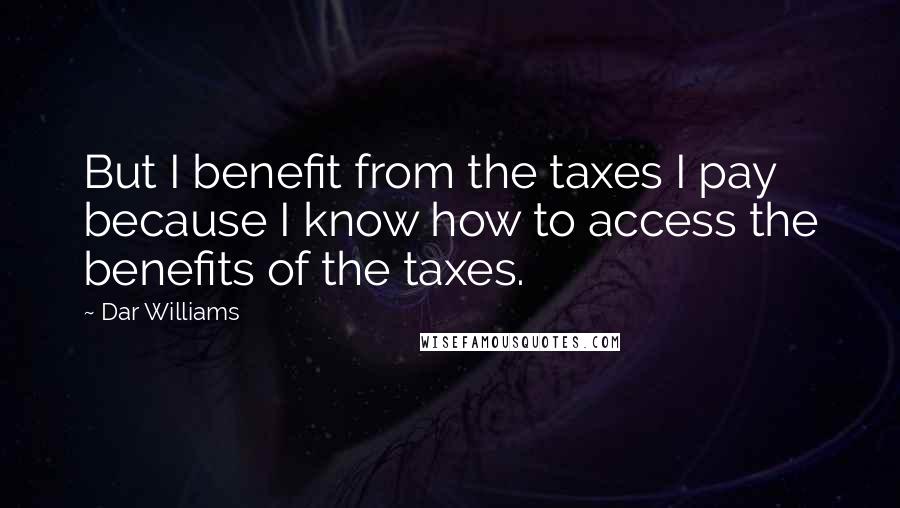 Dar Williams Quotes: But I benefit from the taxes I pay because I know how to access the benefits of the taxes.