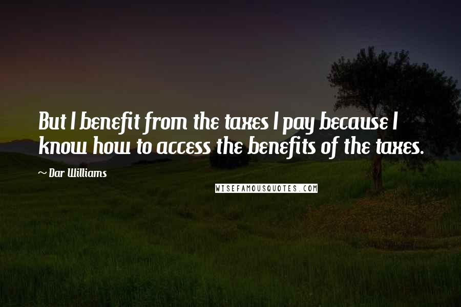 Dar Williams Quotes: But I benefit from the taxes I pay because I know how to access the benefits of the taxes.