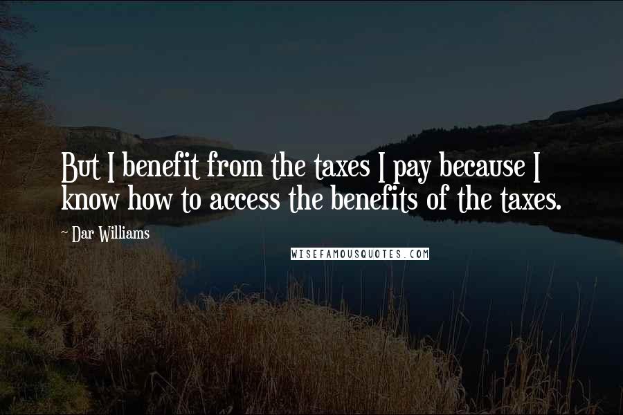 Dar Williams Quotes: But I benefit from the taxes I pay because I know how to access the benefits of the taxes.