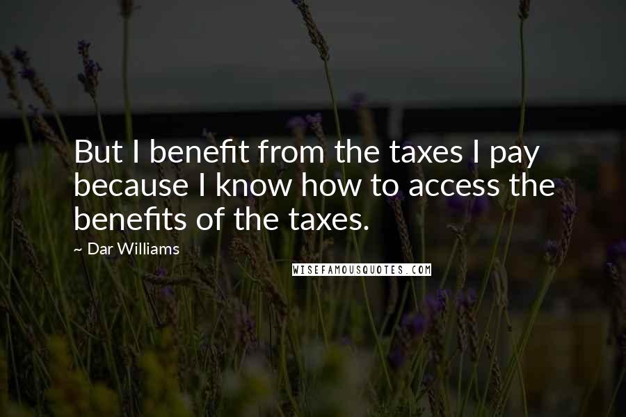 Dar Williams Quotes: But I benefit from the taxes I pay because I know how to access the benefits of the taxes.