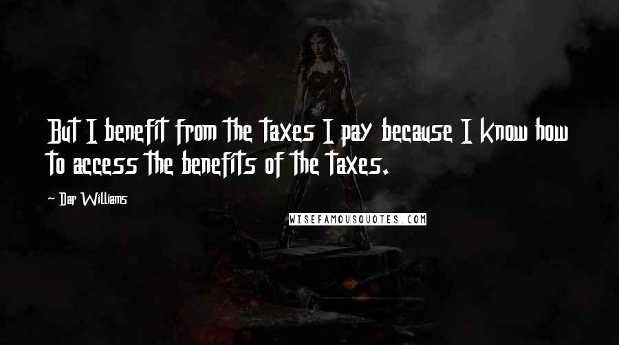 Dar Williams Quotes: But I benefit from the taxes I pay because I know how to access the benefits of the taxes.