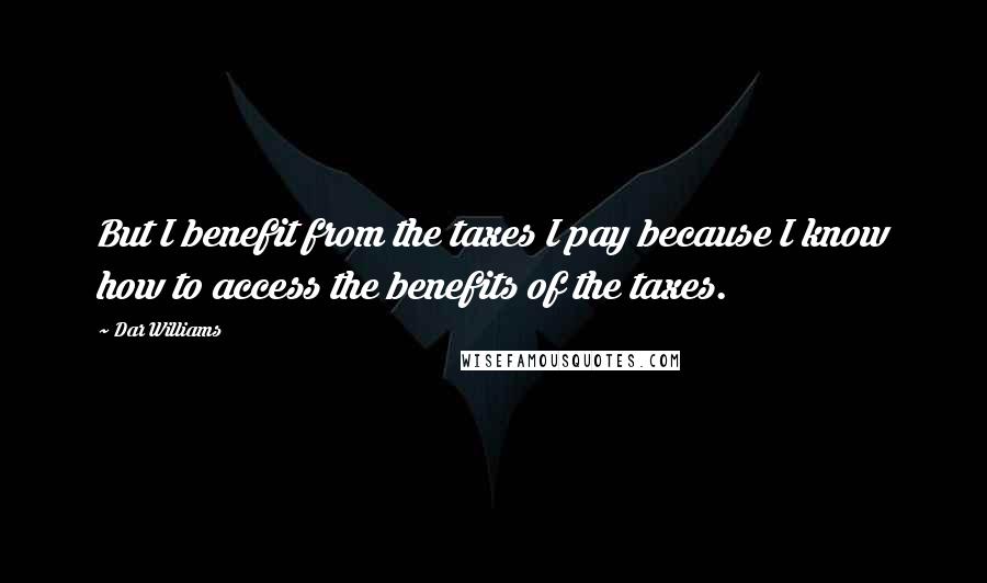 Dar Williams Quotes: But I benefit from the taxes I pay because I know how to access the benefits of the taxes.