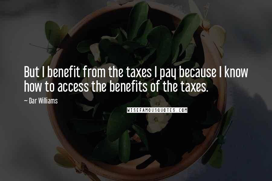 Dar Williams Quotes: But I benefit from the taxes I pay because I know how to access the benefits of the taxes.