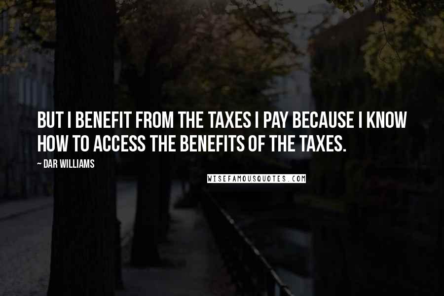 Dar Williams Quotes: But I benefit from the taxes I pay because I know how to access the benefits of the taxes.