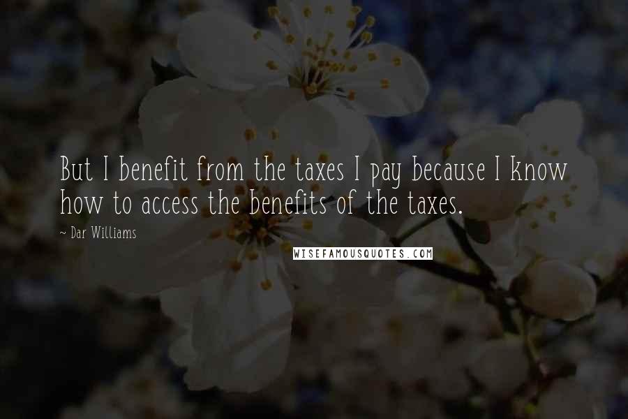Dar Williams Quotes: But I benefit from the taxes I pay because I know how to access the benefits of the taxes.