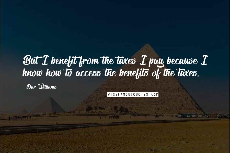 Dar Williams Quotes: But I benefit from the taxes I pay because I know how to access the benefits of the taxes.