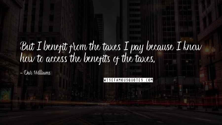 Dar Williams Quotes: But I benefit from the taxes I pay because I know how to access the benefits of the taxes.