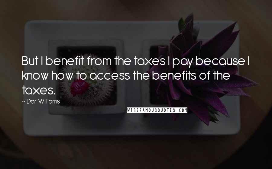 Dar Williams Quotes: But I benefit from the taxes I pay because I know how to access the benefits of the taxes.