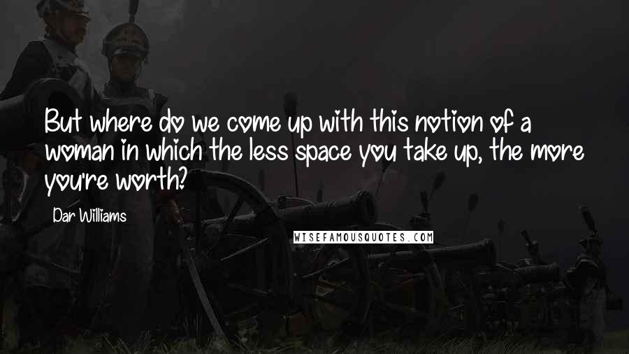 Dar Williams Quotes: But where do we come up with this notion of a woman in which the less space you take up, the more you're worth?
