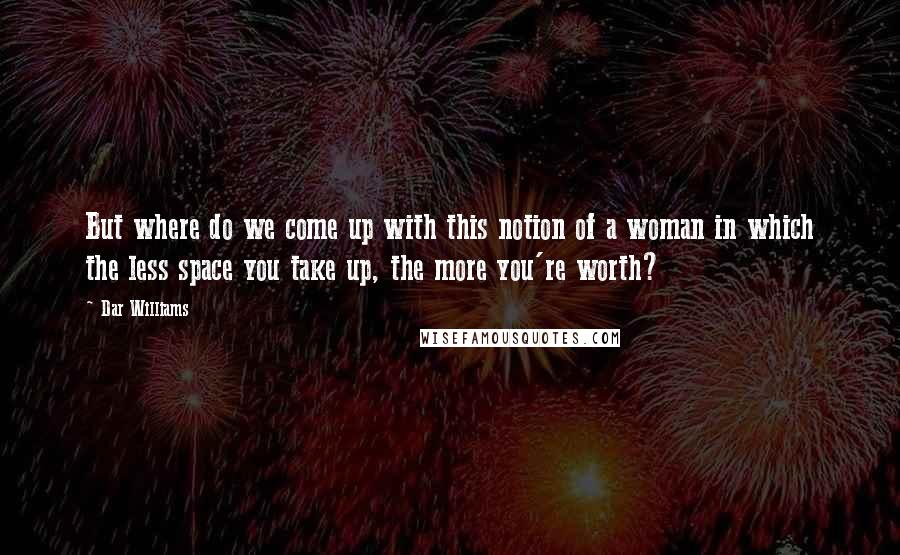 Dar Williams Quotes: But where do we come up with this notion of a woman in which the less space you take up, the more you're worth?