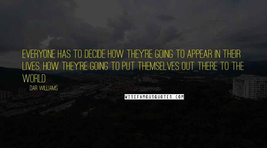 Dar Williams Quotes: Everyone has to decide how they're going to appear in their lives, how they're going to put themselves out there to the world.