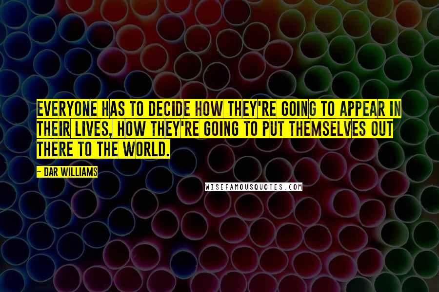 Dar Williams Quotes: Everyone has to decide how they're going to appear in their lives, how they're going to put themselves out there to the world.