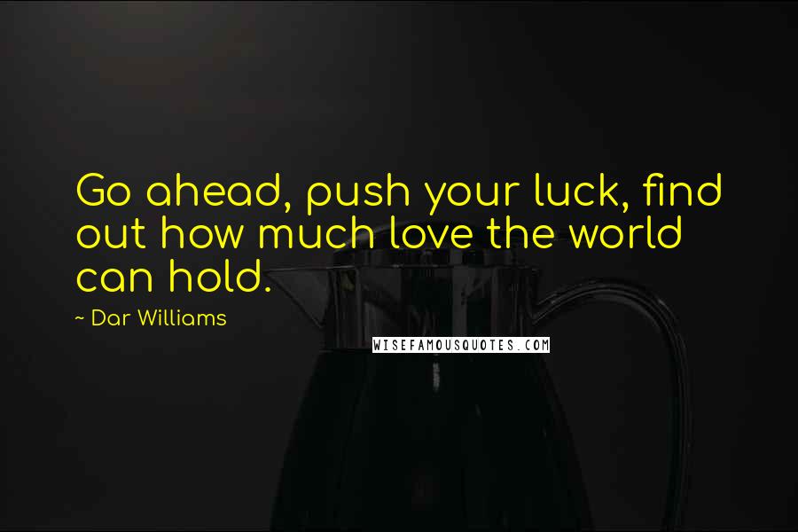 Dar Williams Quotes: Go ahead, push your luck, find out how much love the world can hold.