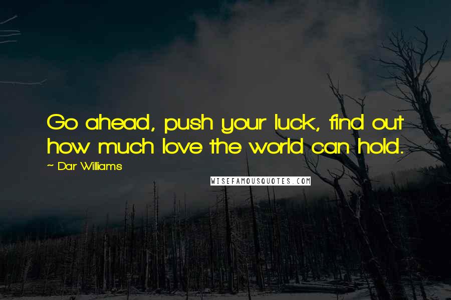 Dar Williams Quotes: Go ahead, push your luck, find out how much love the world can hold.