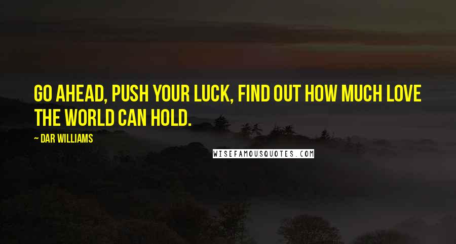 Dar Williams Quotes: Go ahead, push your luck, find out how much love the world can hold.
