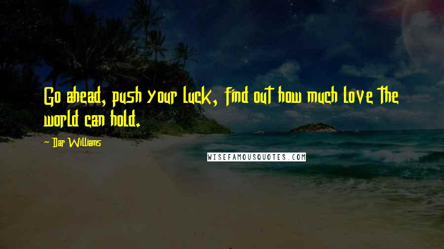 Dar Williams Quotes: Go ahead, push your luck, find out how much love the world can hold.