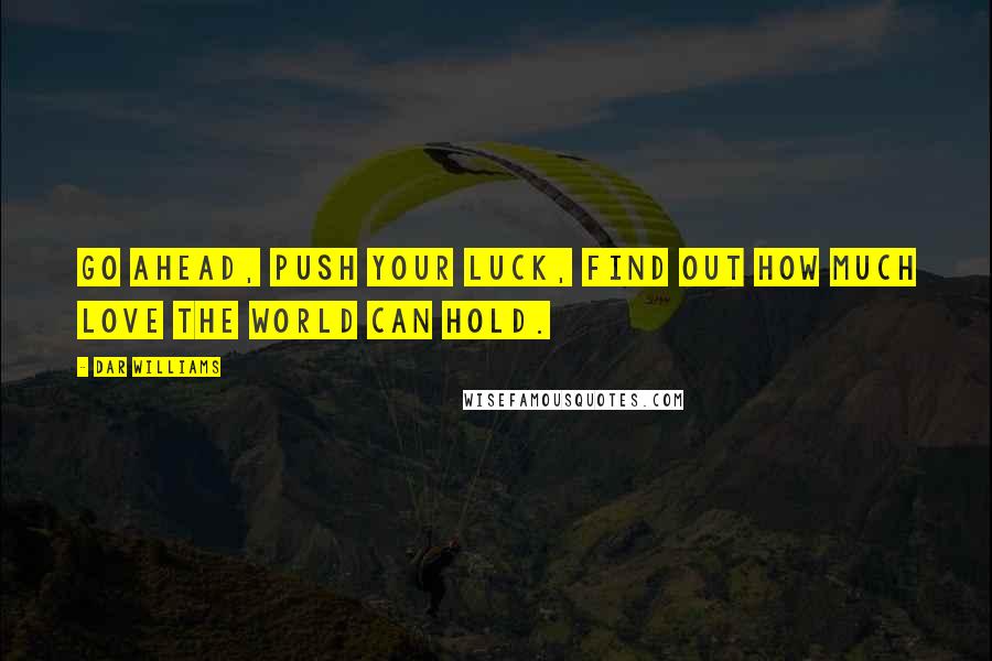 Dar Williams Quotes: Go ahead, push your luck, find out how much love the world can hold.