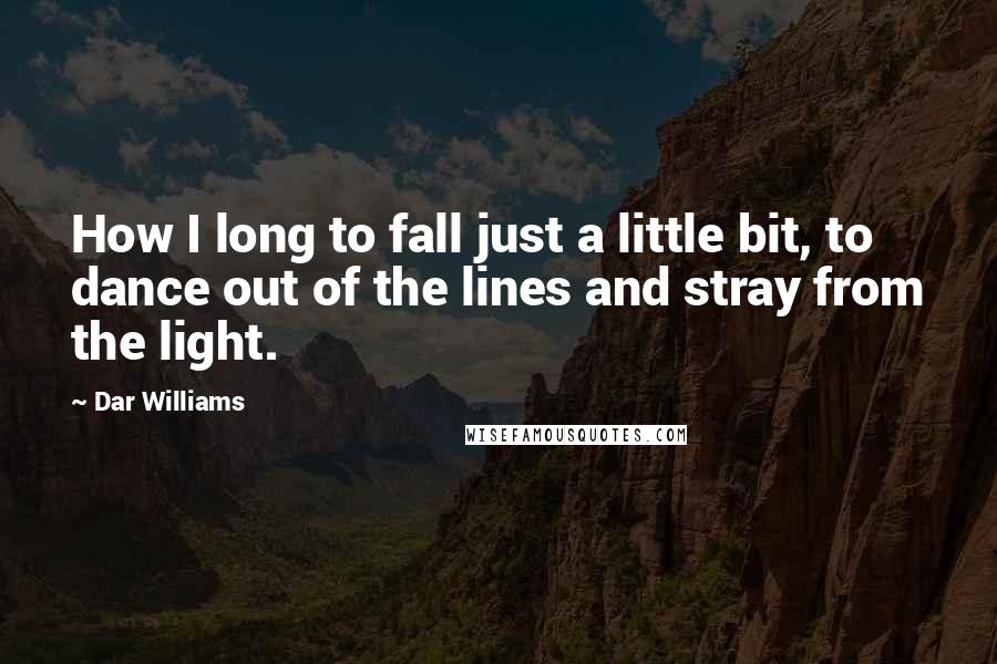 Dar Williams Quotes: How I long to fall just a little bit, to dance out of the lines and stray from the light.