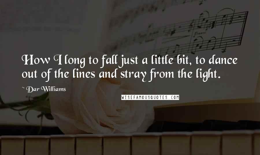 Dar Williams Quotes: How I long to fall just a little bit, to dance out of the lines and stray from the light.