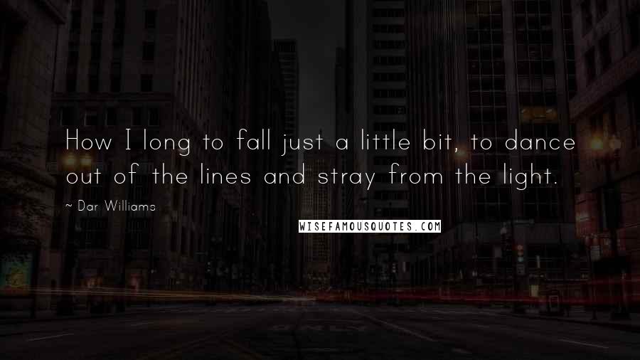 Dar Williams Quotes: How I long to fall just a little bit, to dance out of the lines and stray from the light.