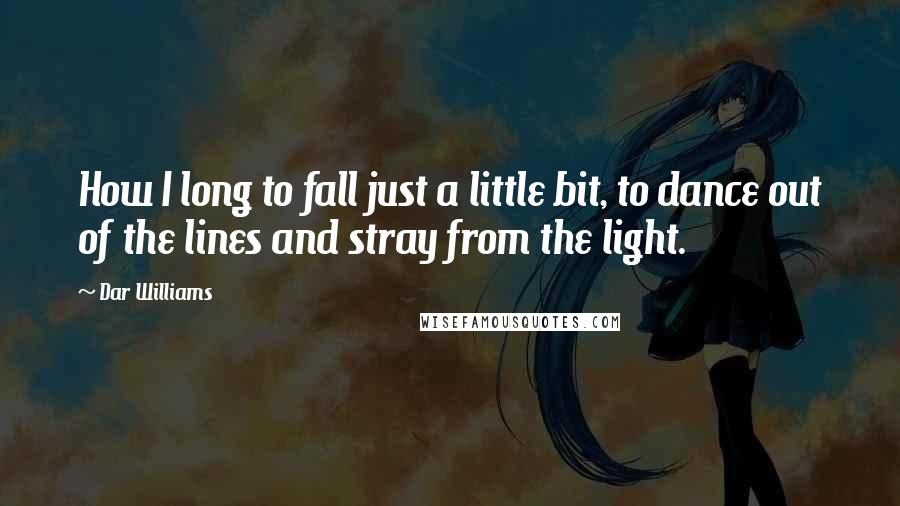 Dar Williams Quotes: How I long to fall just a little bit, to dance out of the lines and stray from the light.